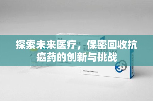 运城探索未来医疗，保密回收抗癌药的创新与挑战