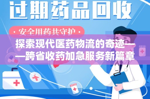 运城探索现代医药物流的奇迹——跨省收药加急服务新篇章
