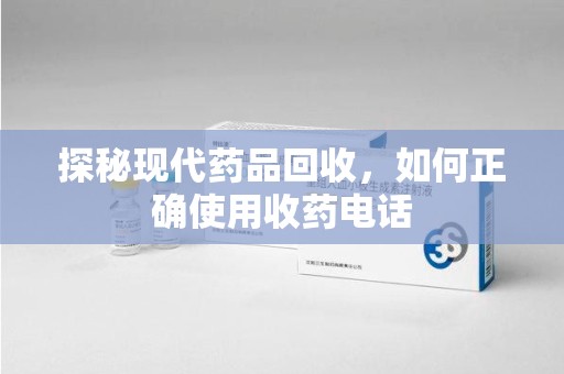 运城探秘现代药品回收，如何正确使用收药电话