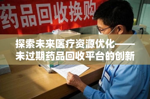 运城探索未来医疗资源优化——未过期药品回收平台的创新价值