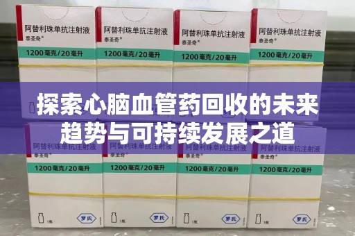 运城探索心脑血管药回收的未来趋势与可持续发展之道