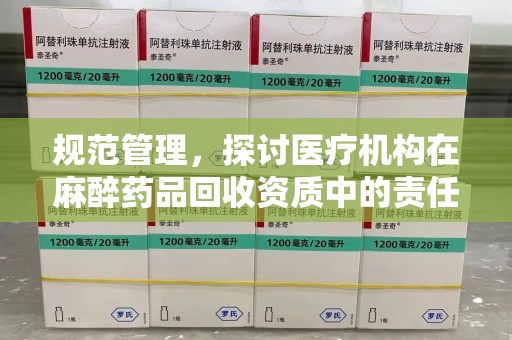 运城规范管理，探讨医疗机构在麻醉药品回收资质中的责任与挑战
