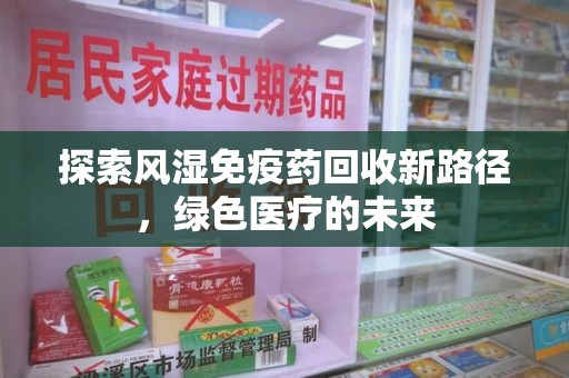 运城探索风湿免疫药回收新路径，绿色医疗的未来