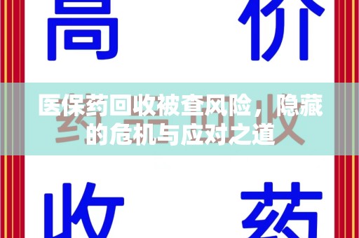 运城医保药回收被查风险，隐藏的危机与应对之道