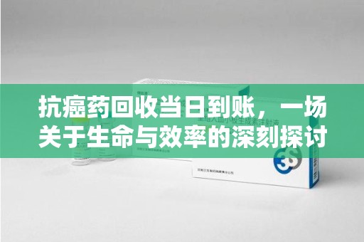 运城抗癌药回收当日到账，一场关于生命与效率的深刻探讨