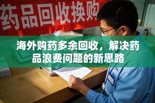 运城海外购药多余回收，解决药品浪费问题的新思路