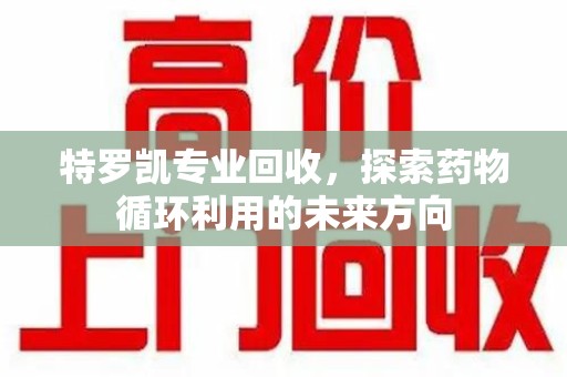 运城特罗凯专业回收，探索药物循环利用的未来方向