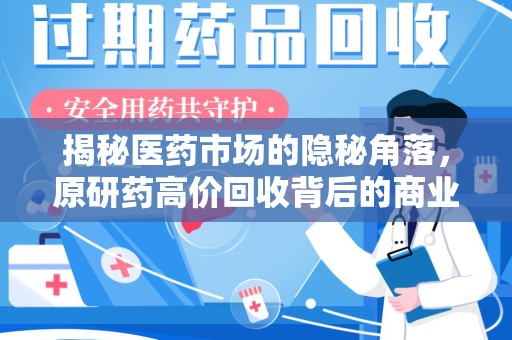 运城揭秘医药市场的隐秘角落，原研药高价回收背后的商业逻辑与社会影响