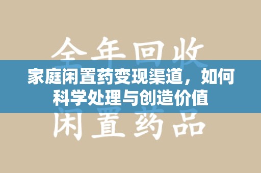 运城家庭闲置药变现渠道，如何科学处理与创造价值