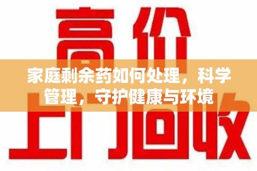 运城家庭剩余药如何处理，科学管理，守护健康与环境