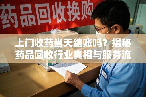运城上门收药当天结账吗？揭秘药品回收行业真相与服务流程