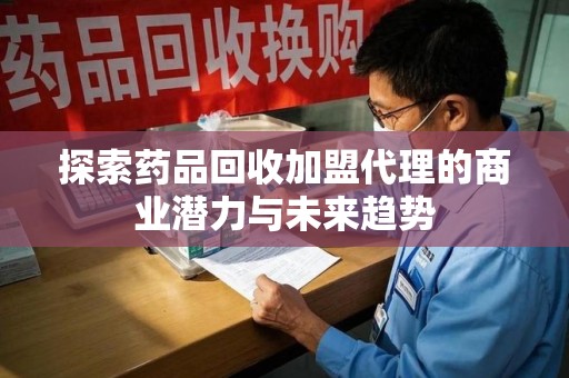 运城探索药品回收加盟代理的商业潜力与未来趋势