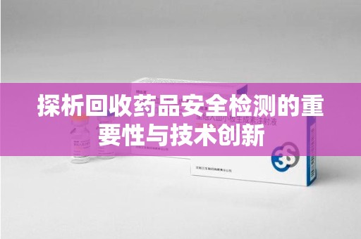 运城探析回收药品安全检测的重要性与技术创新