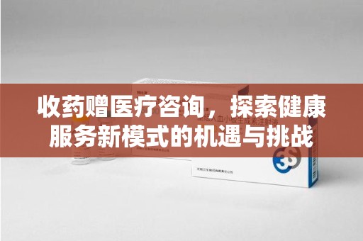 运城收药赠医疗咨询，探索健康服务新模式的机遇与挑战