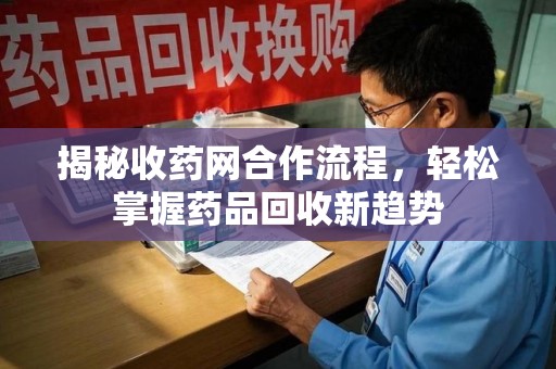 运城揭秘收药网合作流程，轻松掌握药品回收新趋势