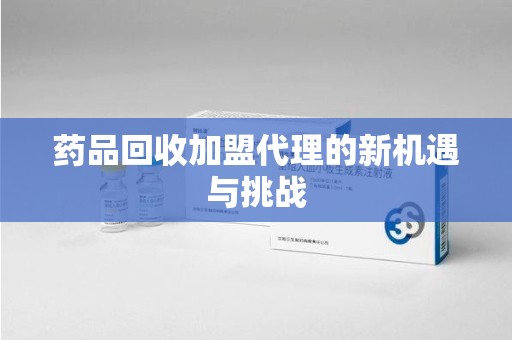 运城药品回收加盟代理的新机遇与挑战