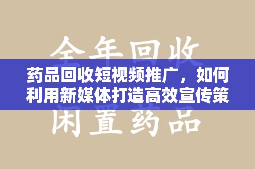 运城药品回收短视频推广，如何利用新媒体打造高效宣传策略