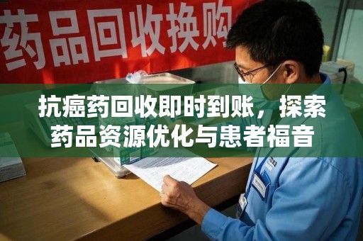 运城抗癌药回收即时到账，探索药品资源优化与患者福音