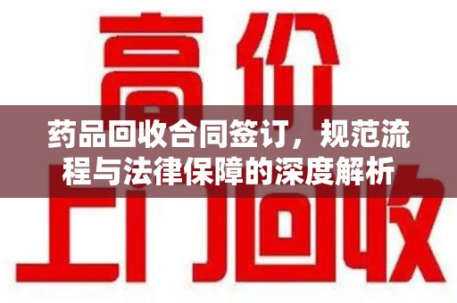 运城药品回收合同签订，规范流程与法律保障的深度解析