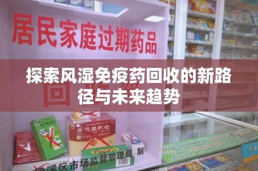 运城探索风湿免疫药回收的新路径与未来趋势