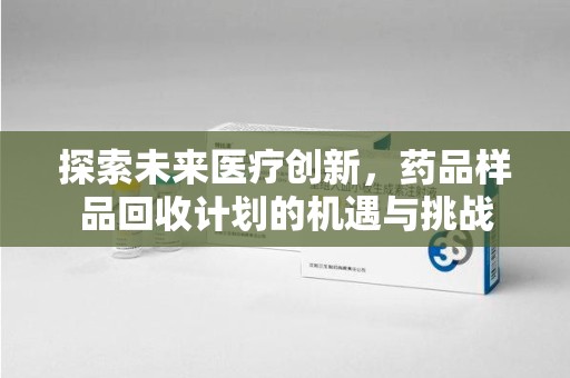 运城探索未来医疗创新，药品样品回收计划的机遇与挑战