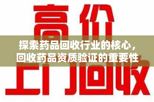 运城探索药品回收行业的核心，回收药品资质验证的重要性