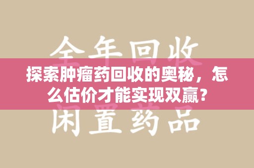 运城探索肿瘤药回收的奥秘，怎么估价才能实现双赢？
