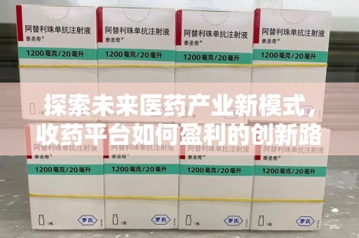 运城探索未来医药产业新模式，收药平台如何盈利的创新路径