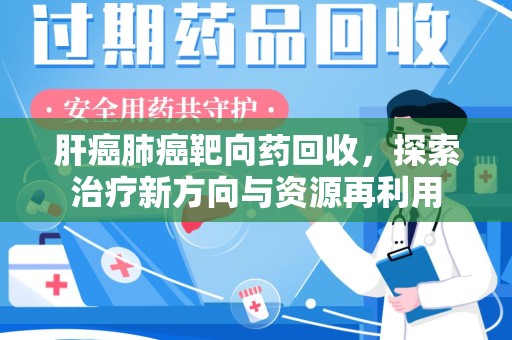 运城肝癌肺癌靶向药回收，探索治疗新方向与资源再利用