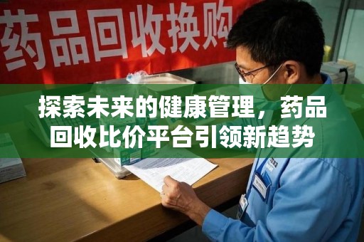 运城探索未来的健康管理，药品回收比价平台引领新趋势