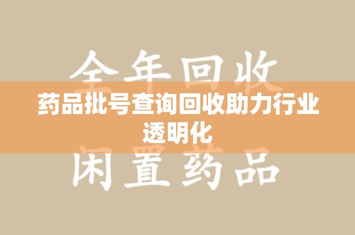 运城药品批号查询回收助力行业透明化