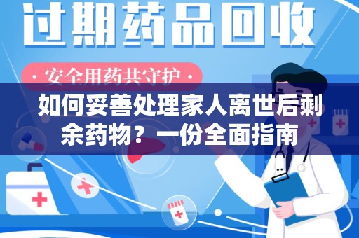 运城如何妥善处理家人离世后剩余药物？一份全面指南