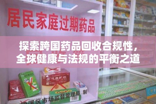 运城探索跨国药品回收合规性，全球健康与法规的平衡之道